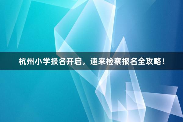 杭州小学报名开启，速来检察报名全攻略！